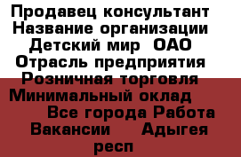 Продавец-консультант › Название организации ­ Детский мир, ОАО › Отрасль предприятия ­ Розничная торговля › Минимальный оклад ­ 25 000 - Все города Работа » Вакансии   . Адыгея респ.